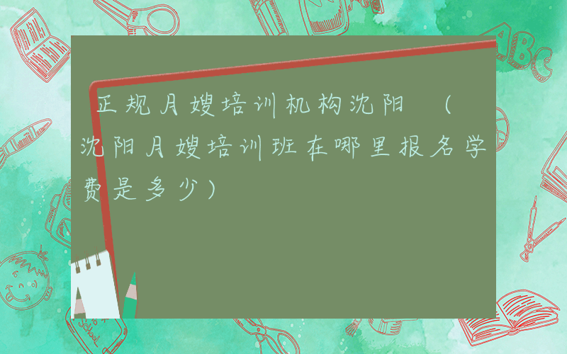 正规月嫂培训机构沈阳 (沈阳月嫂培训班在哪里报名学费是多少)